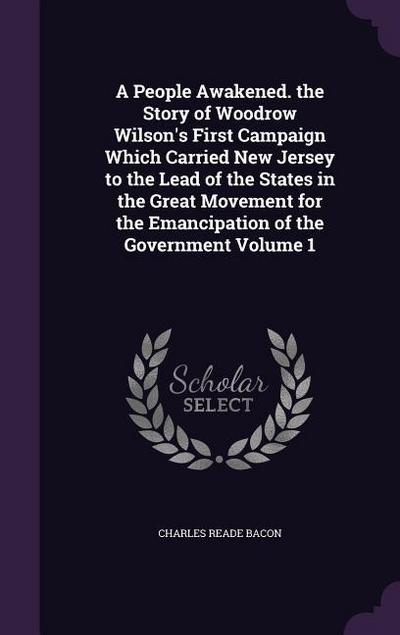 A   People Awakened. the Story of Woodrow Wilson’s First Campaign Which Carried New Jersey to the Lead of the States in the Great Movement for the Ema