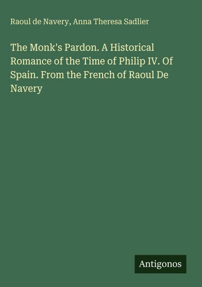 The Monk’s Pardon. A Historical Romance of the Time of Philip IV. Of Spain. From the French of Raoul De Navery