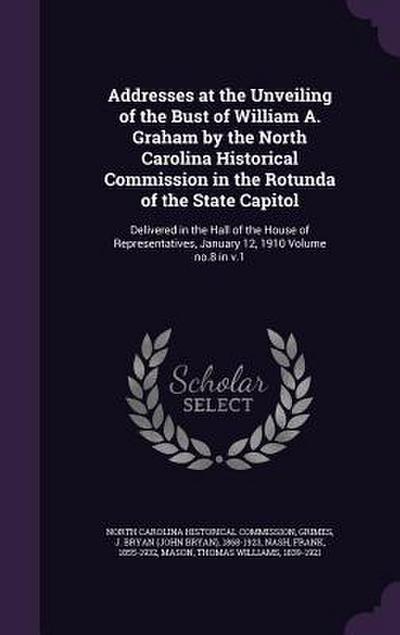Addresses at the Unveiling of the Bust of William A. Graham by the North Carolina Historical Commission in the Rotunda of the State Capitol: Delivered