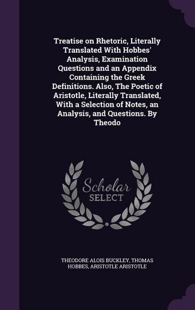 Treatise on Rhetoric, Literally Translated With Hobbes’ Analysis, Examination Questions and an Appendix Containing the Greek Definitions. Also, The Po