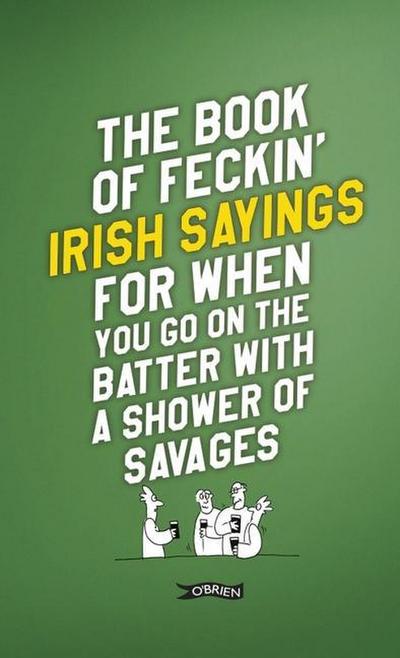 The Book of Feckin’ Irish Sayings for When You Go on the Batter with a Shower of Savages
