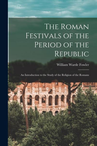 The Roman Festivals of the Period of the Republic: An Introduction to the Study of the Religion of the Romans