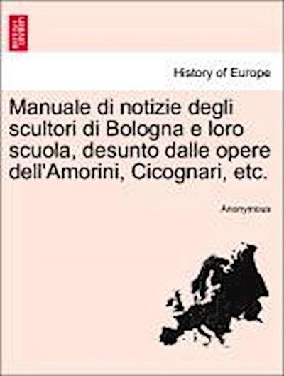 Manuale Di Notizie Degli Scultori Di Bologna E Loro Scuola, Desunto Dalle Opere Dell’amorini, Cicognari, Etc.
