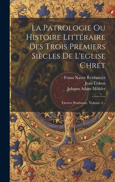 La Patrologie Ou Histoire Littéraire Des Trois Premiers Siècles De L’eglise Chrét: Oeuvre Posthume, Volume 2...