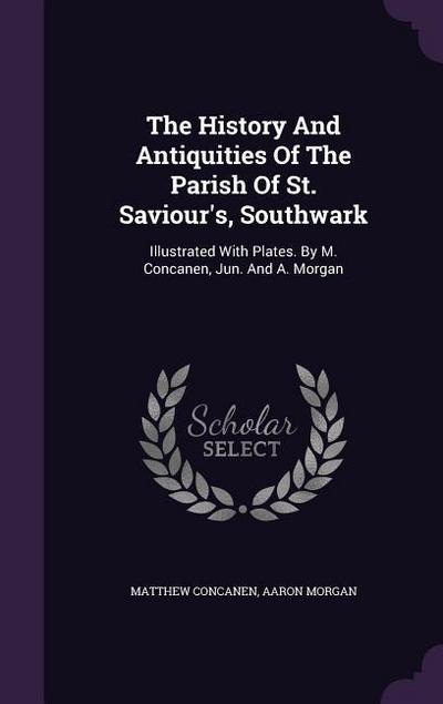 The History And Antiquities Of The Parish Of St. Saviour’s, Southwark: Illustrated With Plates. By M. Concanen, Jun. And A. Morgan