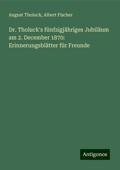Tholuck, A: Dr. Tholuck’s fünfzigjähriges Jubiläum am 2. Dec