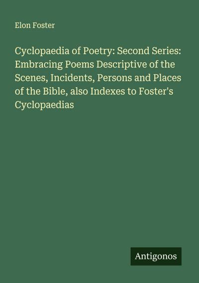 Cyclopaedia of Poetry: Second Series: Embracing Poems Descriptive of the Scenes, Incidents, Persons and Places of the Bible, also Indexes to Foster’s Cyclopaedias