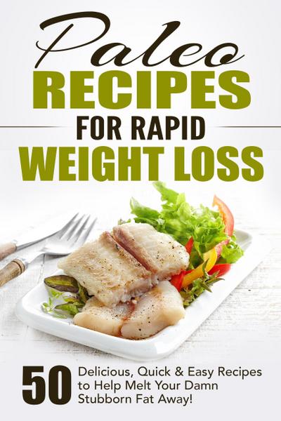 Paleo Recipes for Rapid Weight Loss: 50 Delicious, Quick & Easy Recipes to Help Melt Your Damn Stubborn Fat Away!