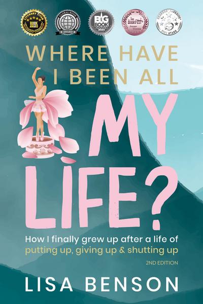 Where Have I Been All My Life? How I finally grew up after a life of putting up, giving up & shutting up (2nd Edition)