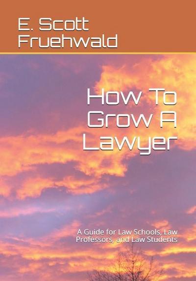 How To Grow A Lawyer: A Guide for Law Schools, Law Professors, and Law Students