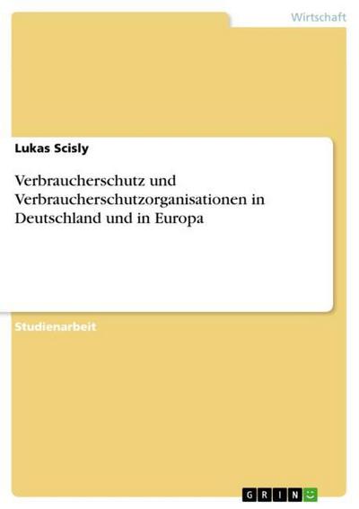 Verbraucherschutz und Verbraucherschutzorganisationen in Deutschland und in Europa - Lukas Scisly