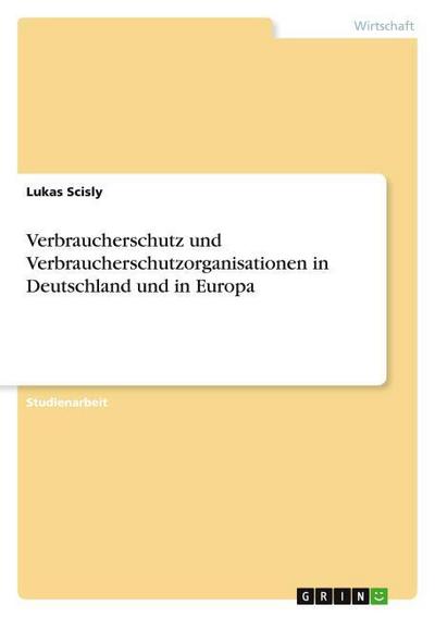 Verbraucherschutz und Verbraucherschutzorganisationen in Deutschland und in Europa - Lukas Scisly