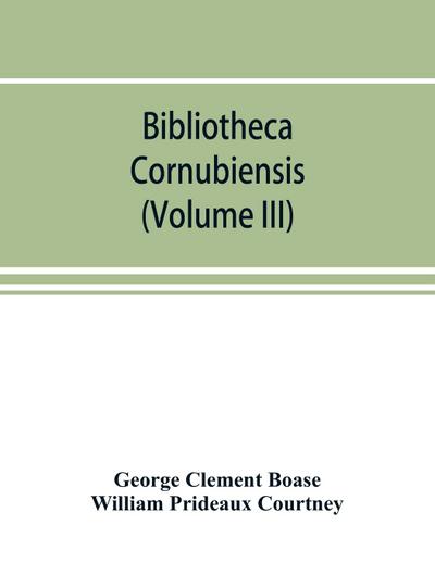 Bibliotheca cornubiensis. A catalogue of the writings, both manuscript and printed, of Cornishmen, and of works relating to the county of Cornwall, with biographical memoranda and copious literary references (Volume III)