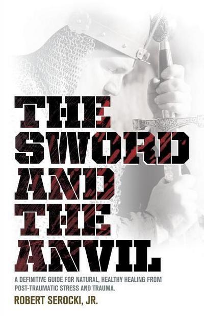 The Sword and the Anvil, a Definitive Guide for Natural, Healthy Healing from Post-Traumatic Stress and Trauma