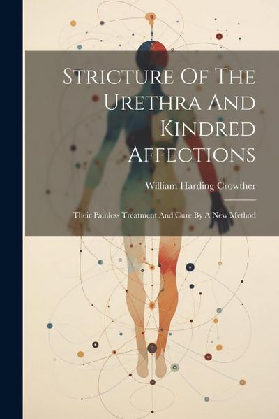 Stricture Of The Urethra And Kindred Affections: Their Painless Treatment And Cure By A New Method