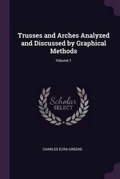 Trusses and Arches Analyzed and Discussed by Graphical Methods; Volume 1