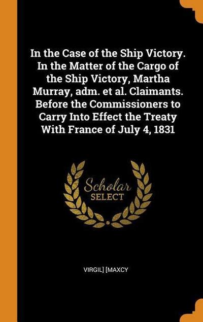 In the Case of the Ship Victory. in the Matter of the Cargo of the Ship Victory, Martha Murray, Adm. Et Al. Claimants. Before the Commissioners to Car