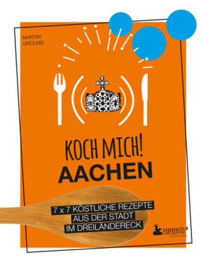 Koch mich! Aachen - Kochbuch. 7 x 7 köstliche Rezepte aus der Stadt im Dreiländereck