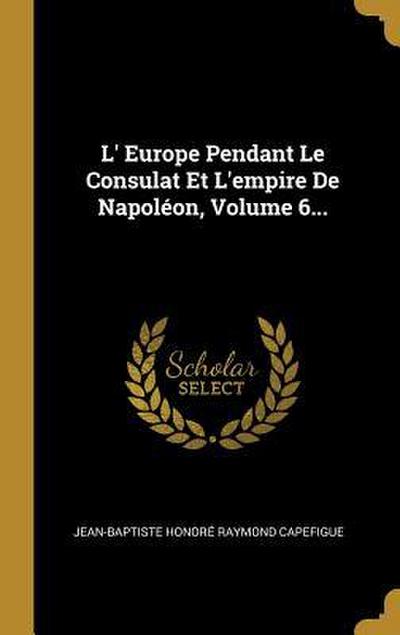 L’ Europe Pendant Le Consulat Et L’empire De Napoléon, Volume 6...