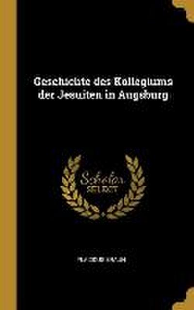 Geschichte Des Kollegiums Der Jesuiten in Augsburg