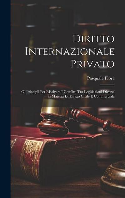 Diritto Internazionale Privato: O, Principii Per Risolvere I Conflitti Tra Legislazioni Diverse in Materia Di Diritto Civile E Commerciale