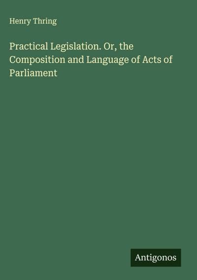 Practical Legislation. Or, the Composition and Language of Acts of Parliament