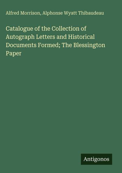 Catalogue of the Collection of Autograph Letters and Historical Documents Formed; The Blessington Paper