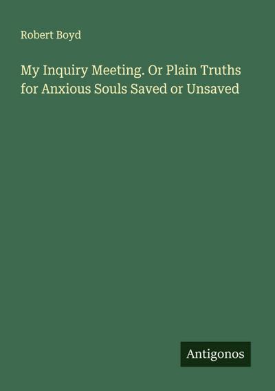 My Inquiry Meeting. Or Plain Truths for Anxious Souls Saved or Unsaved