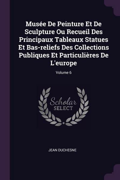 Musée De Peinture Et De Sculpture Ou Recueil Des Principaux Tableaux Statues Et Bas-reliefs Des Collections Publiques Et Particulières De L’europe; Volume 6