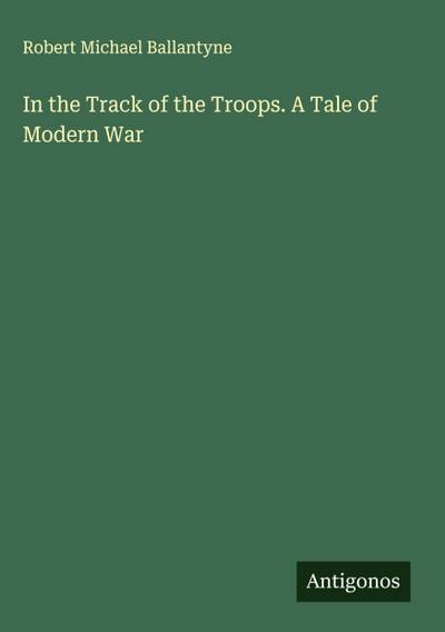 In the Track of the Troops. A Tale of Modern War