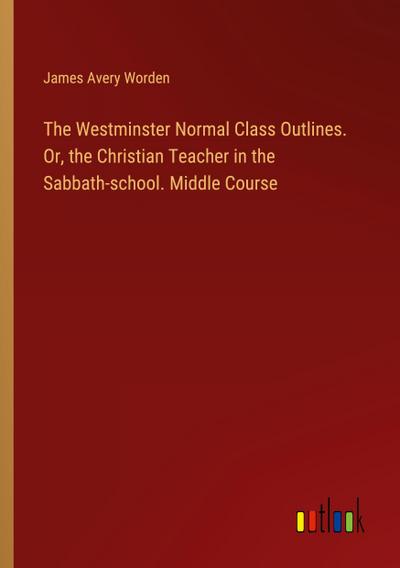 The Westminster Normal Class Outlines. Or, the Christian Teacher in the Sabbath-school. Middle Course