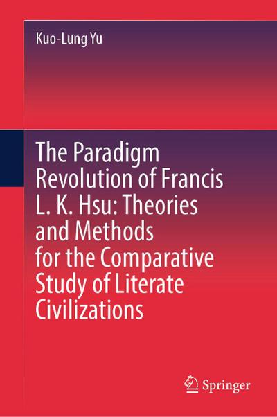 The Paradigm Revolution of Francis L. K. Hsu: Theories and Methods for the Comparative Study of Literate Civilizations