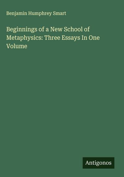 Beginnings of a New School of Metaphysics: Three Essays In One Volume