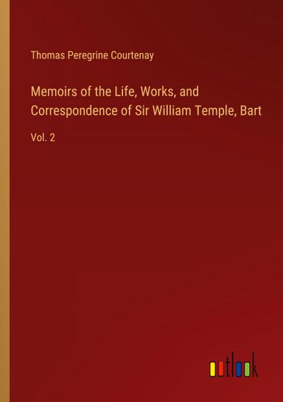 Memoirs of the Life, Works, and Correspondence of Sir William Temple, Bart