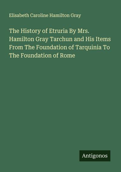 The History of Etruria By Mrs. Hamilton Gray Tarchun and His Items From The Foundation of Tarquinia To The Foundation of Rome