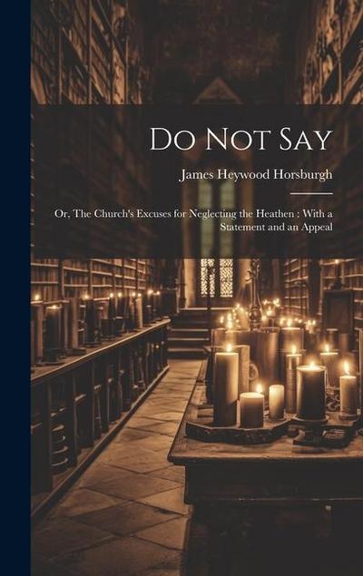 Do not Say: Or, The Church’s Excuses for Neglecting the Heathen: With a Statement and an Appeal