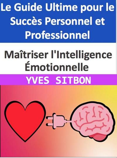 Maîtriser l’Intelligence Émotionnelle : Le Guide Ultime pour le Succès Personnel et Professionnel