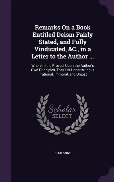 Remarks On a Book Entitled Deism Fairly Stated, and Fully Vindicated, &C., in a Letter to the Author ...