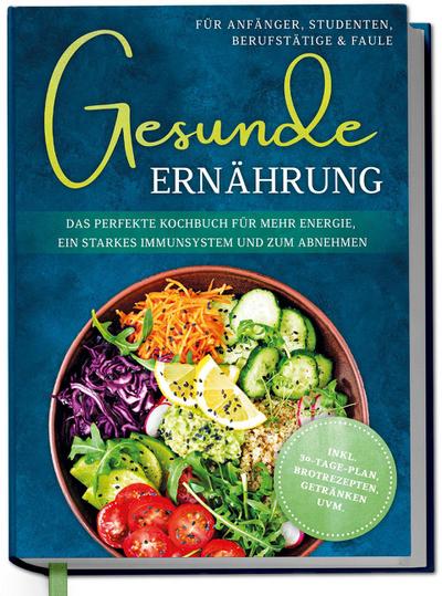 Gesunde Ernährung für Anfänger, Studenten, Berufstätige & Faule: Das perfekte Kochbuch für mehr Energie, ein starkes Immunsystem und zum Abnehmen - inkl. 30-Tage-Plan, Brotrezepten, Getränken uvm.