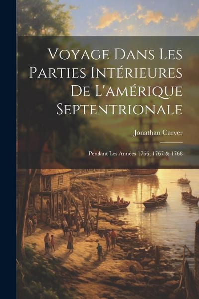 Voyage Dans Les Parties Intérieures De L’amérique Septentrionale: Pendant Les Années 1766, 1767 & 1768