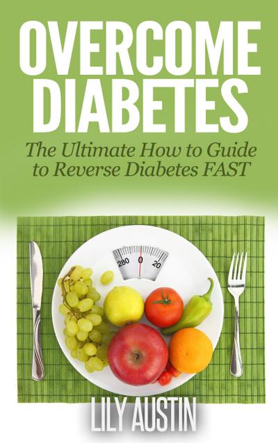 Overcome Diabetes - The Ultimate How to Guide to Reverse Diabetes FAST (diabetes diet, diabetes for dummies, diabetes without drugs, diabetes solution, #1)