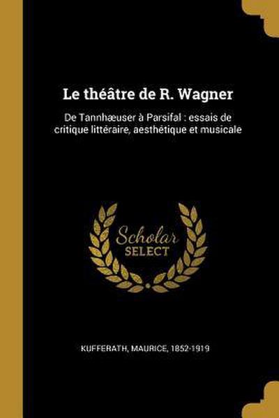 Le théâtre de R. Wagner: De Tannhæuser à Parsifal: essais de critique littéraire, aesthétique et musicale