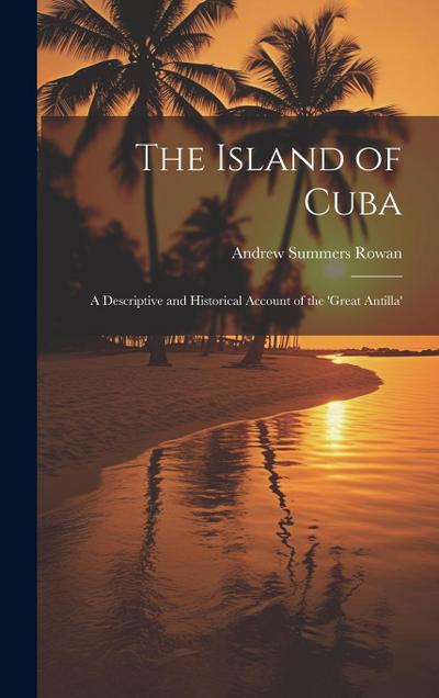 The Island of Cuba: A Descriptive and Historical Account of the ’Great Antilla’