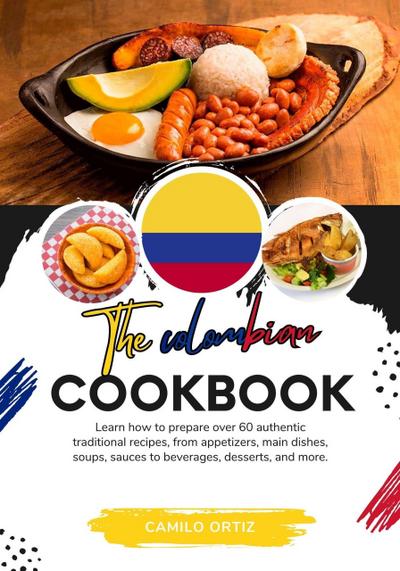 The Colombian Cookbook: Learn How To Prepare Over 60 Authentic Traditional Recipes, From Appetizers, Main Dishes, Soups, Sauces To Beverages, Desserts, And More (Flavors of the World: A Culinary Journey)