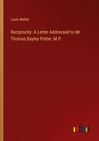 Reciprocity: A Letter Addressed to Mr. Thomas Bayley Potter, M.P.