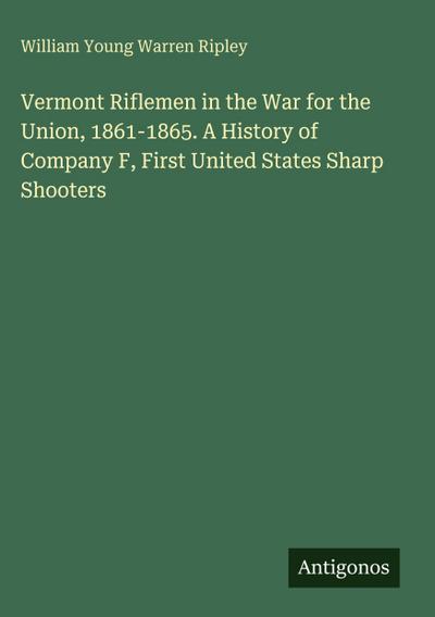 Vermont Riflemen in the War for the Union, 1861-1865. A History of Company F, First United States Sharp Shooters
