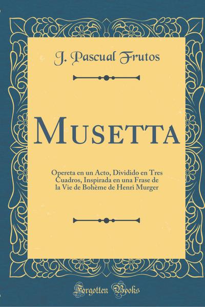 Musetta: Opereta en un Acto, Dividido en Tres Cuadros, Inspirada en una Frase de la Vie de Bohème de Henri Murger (Classic Reprint)