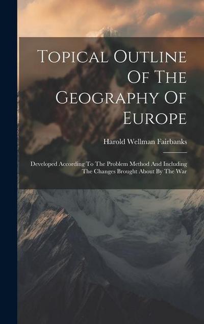 Topical Outline Of The Geography Of Europe: Developed According To The Problem Method And Including The Changes Brought About By The War