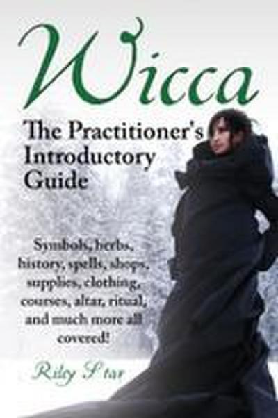 Wicca. the Practitioner’s Introductory Guide. Symbols, Herbs, History, Spells, Shops, Supplies, Clothing, Courses, Altar, Ritual, and Much More All Co