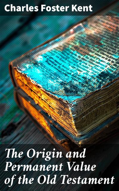 The Origin and Permanent Value of the Old Testament
